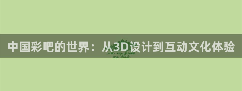 壹号app下载链接：中国彩吧的世界：从3D设计到互动文化体验